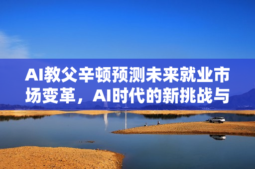 AI教父辛顿预测未来就业市场变革,AI时代的新挑战与机遇 AI教父辛顿预测未来就业市场变革,AI时代的新挑战与机遇