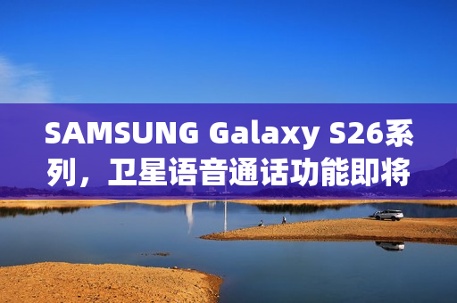 SAMSUNG Galaxy S26系列，卫星语音通话功能即将亮相？