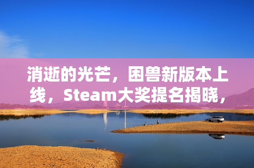 消逝的光芒，困兽新版本上线，Steam大奖提名揭晓，最佳入坑时机已到！