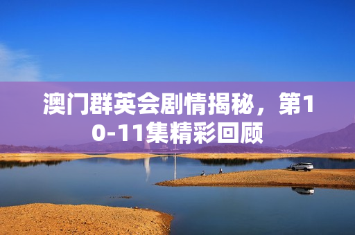 澳门群英会剧情揭秘，第10-11集精彩回顾