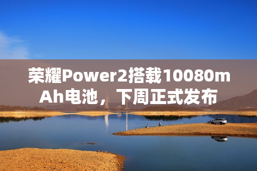 荣耀Power2搭载10080mAh电池，下周正式发布