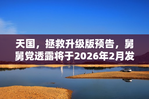 天国，拯救升级版预告，舅舅党透露将于2026年2月发布新内容！