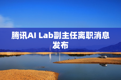 腾讯AI Lab副主任离职消息发布