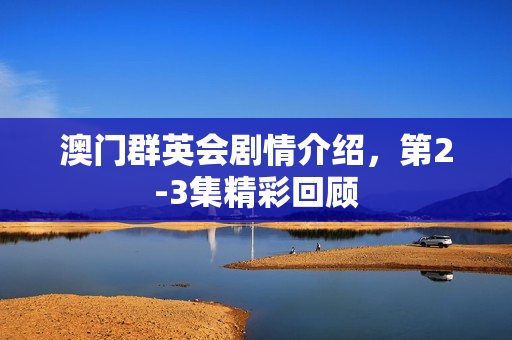 澳门群英会剧情介绍，第2-3集精彩回顾