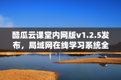 酷瓜云课堂内网版v1.2.5发布，局域网在线学习系统全新上线