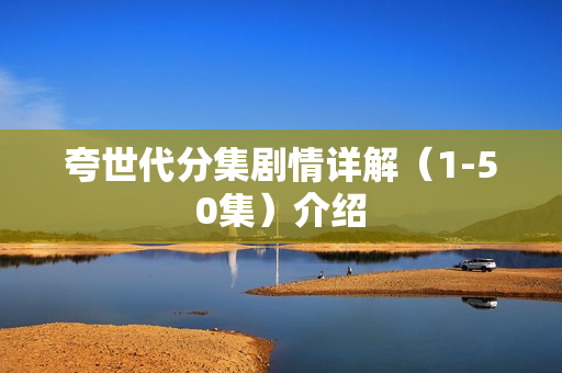 夸世代分集剧情详解(1-50集)介绍 夸世代分集剧情详解(1-50集)介绍
