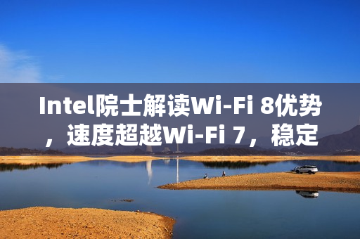 Intel院士解读Wi-Fi 8优势，速度超越Wi-Fi 7，稳定性更佳