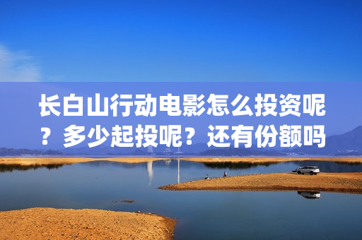 长白山行动电影怎么投资呢？多少起投呢？还有份额吗？(长白山行动拍摄地)