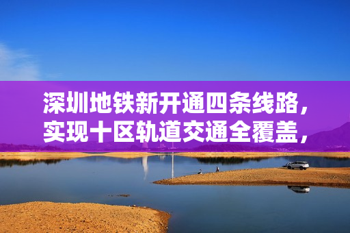 深圳地铁新开通四条线路，实现十区轨道交通全覆盖，明日开启新篇章