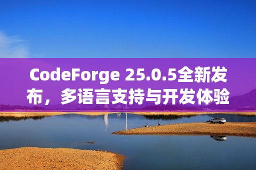CodeForge 25.0.5全新发布，多语言支持与开发体验的全面升级