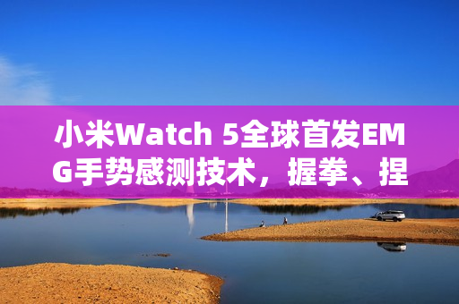 小米Watch 5全球首发EMG手势感测技术，握拳、捏指间轻松监测健康状态
