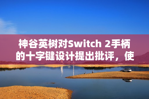 神谷英树对Switch 2手柄的十字键设计提出批评，使用不便