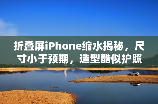 折叠屏iPhone缩水揭秘，尺寸小于预期，造型酷似护照本引发关注