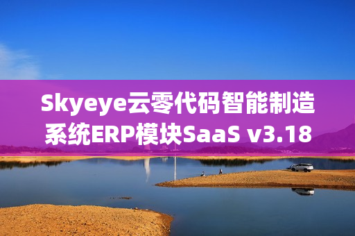 Skyeye云零代码智能制造系统ERP模块SaaS v3.18.2全新发布，引领智能制造进入新时代