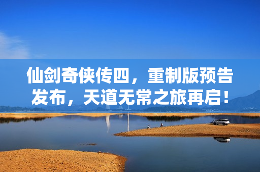 仙剑奇侠传四，重制版预告发布，天道无常之旅再启！