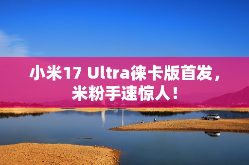 小米17 Ultra徕卡版首发，米粉手速惊人！