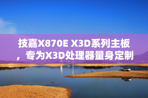 技嘉X870E X3D系列主板，专为X3D处理器量身定制上线
