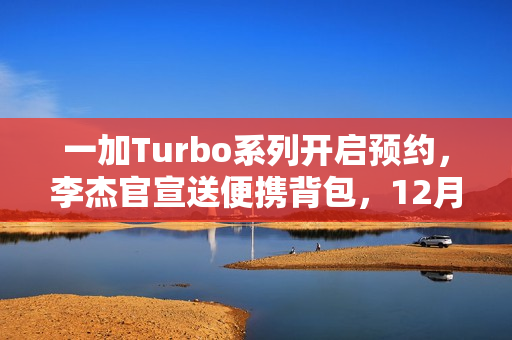 一加Turbo系列开启预约，李杰官宣送便携背包，12月28日直播揭秘更多细节