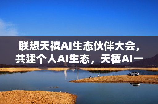 联想天禧AI生态伙伴大会，共建个人AI生态，天禧AI一体多端展望2025年未来趋势