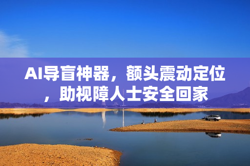 AI导盲神器，额头震动定位，助视障人士安全回家