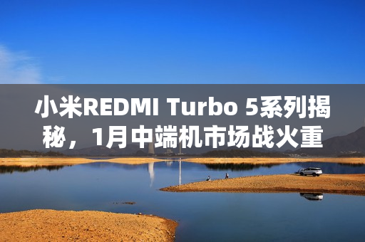 小米REDMI Turbo 5系列揭秘，1月中端机市场战火重燃