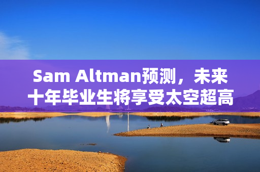 Sam Altman预测,未来十年毕业生将享受太空超高薪工作 Sam Altman预测,未来十年毕业生将享受太空超高薪工作