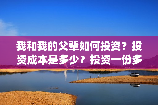 我和我的父辈如何投资？投资成本是多少？投资一份多少钱？(我和我的父辈如愿钢琴谱)