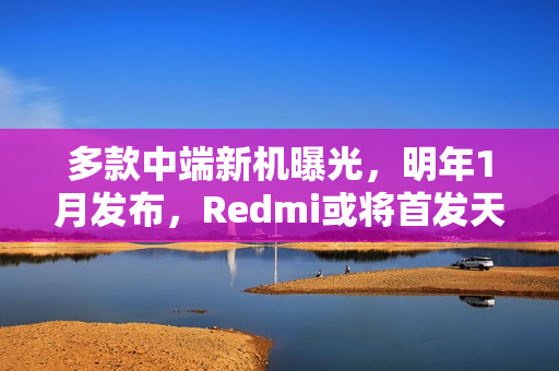 多款中端新机曝光，明年1月发布，Redmi或将首发天玑8500
