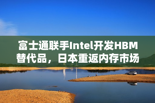 富士通联手Intel开发HBM替代品，日本重返内存市场