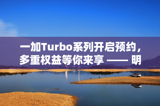 一加Turbo系列开启预约，多重权益等你来享 —— 明年新品抢先看