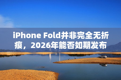 iPhone Fold并非完全无折痕，2026年能否如期发布？