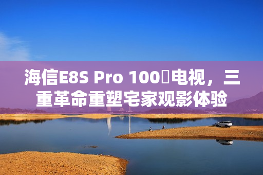海信E8S Pro 100吋电视，三重革命重塑宅家观影体验