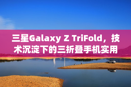 三星Galaxy Z TriFold，技术沉淀下的三折叠手机实用之选