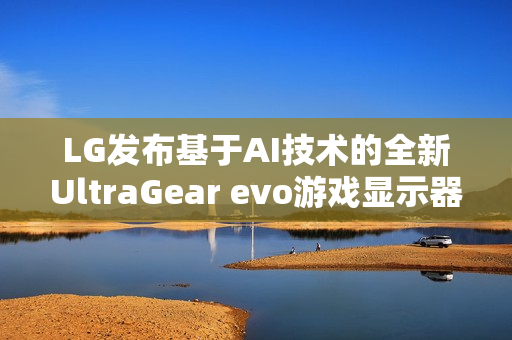 LG发布基于AI技术的全新UltraGear evo游戏显示器