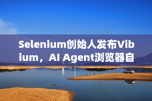 Selenium创始人发布Vibium，AI Agent浏览器自动化架构亮相！
