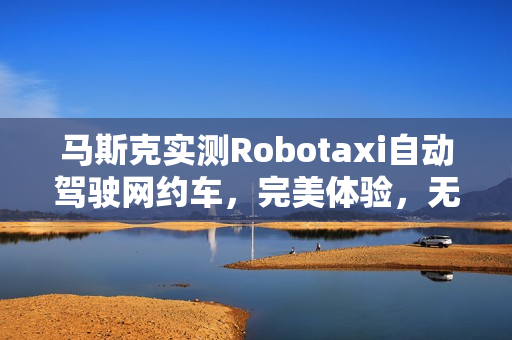 马斯克实测Robotaxi自动驾驶网约车，完美体验，无安全员参与