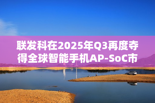 联发科在2025年Q3再度夺得全球智能手机AP-SoC市场份额第一，领先友商