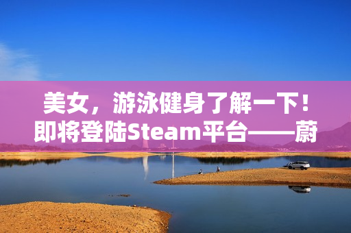 美女，游泳健身了解一下！即将登陆Steam平台——蔚蓝家园，共创健康美好生活新篇章