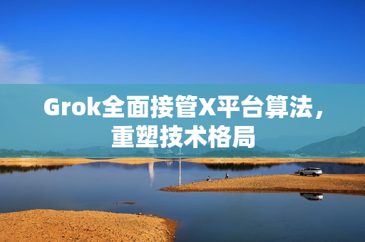 Grok全面接管X平台算法，重塑技术格局