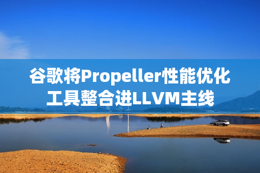 谷歌将Propeller性能优化工具整合进LLVM主线
