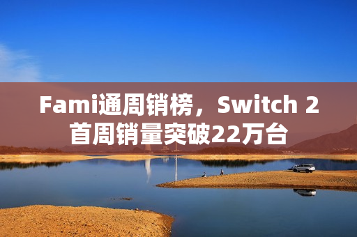 Fami通周销榜，Switch 2首周销量突破22万台