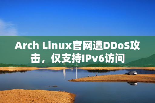Arch Linux官网遭DDoS攻击，仅支持IPv6访问