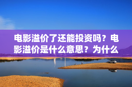 电影溢价了还能投资吗？电影溢价是什么意思？为什么要溢价？(电影溢价体现在合同里吗)