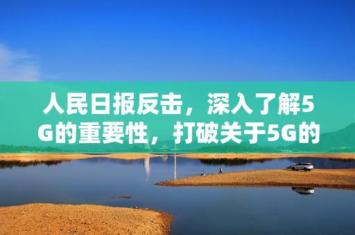 人民日报反击，深入了解5G的重要性，打破关于5G的误解