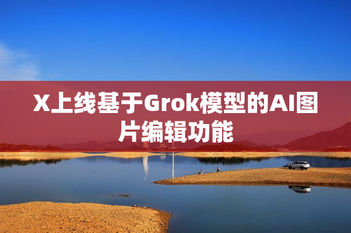 X上线基于Grok模型的AI图片编辑功能