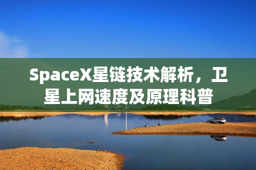 SpaceX星链技术解析,卫星上网速度及原理科普 SpaceX星链技术解析,卫星上网速度及原理科普