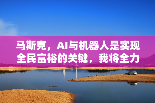 马斯克，AI与机器人是实现全民富裕的关键，我将全力以赴促成这一变革