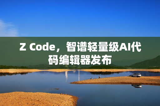 Z Code，智谱轻量级AI代码编辑器发布