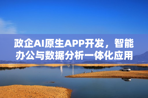 政企AI原生APP开发，智能办公与数据分析一体化应用