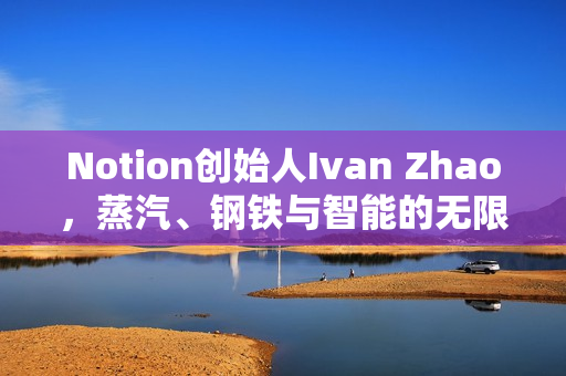 Notion创始人Ivan Zhao，蒸汽、钢铁与智能的无限潜力